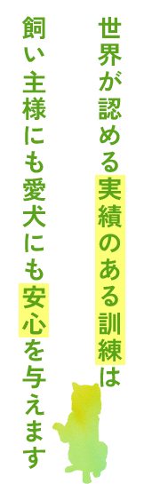 世界が認める実績のある訓練は飼い主様にも愛犬にも安心を与えます